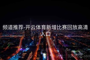 频道推荐-开云体育新增比赛回放高清入口