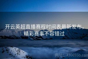 开云英超直播赛程时间表最新发布，精彩赛事不容错过