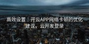 高效设置｜开云APP网络卡顿的优化建议，云开发登录