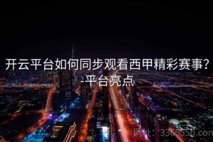 开云平台如何同步观看西甲精彩赛事？-平台亮点