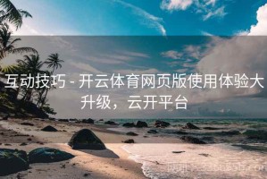 互动技巧 - 开云体育网页版使用体验大升级，云开平台
