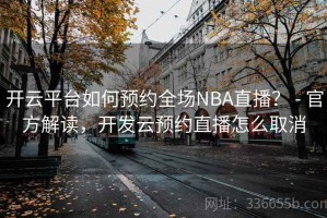 开云平台如何预约全场NBA直播？ - 官方解读，开发云预约直播怎么取消