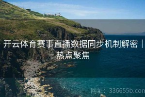 开云体育赛事直播数据同步机制解密｜热点聚焦
