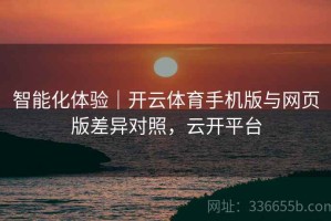 智能化体验｜开云体育手机版与网页版差异对照，云开平台