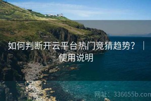如何判断开云平台热门竞猜趋势？｜使用说明