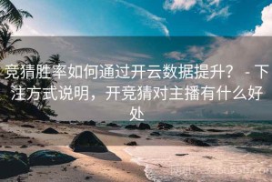 竞猜胜率如何通过开云数据提升？ - 下注方式说明，开竞猜对主播有什么好处