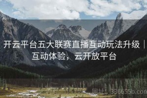 开云平台五大联赛直播互动玩法升级｜互动体验，云开放平台