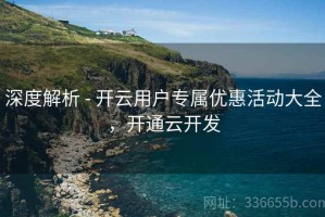 深度解析 - 开云用户专属优惠活动大全，开通云开发