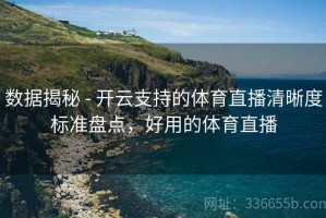 数据揭秘 - 开云支持的体育直播清晰度标准盘点，好用的体育直播