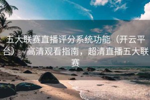 五大联赛直播评分系统功能（开云平台） - 高清观看指南，超清直播五大联赛