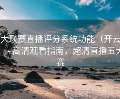 五大联赛直播评分系统功能（开云平台） - 高清观看指南，超清直播五大联赛
