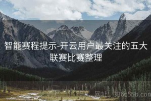智能赛程提示-开云用户最关注的五大联赛比赛整理