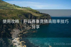使用攻略｜开云赛事竞猜高赔率技巧分享