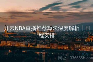 开云NBA直播推荐算法深度解析｜日程安排
