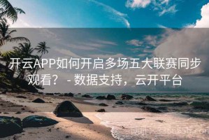 开云APP如何开启多场五大联赛同步观看？ - 数据支持，云开平台