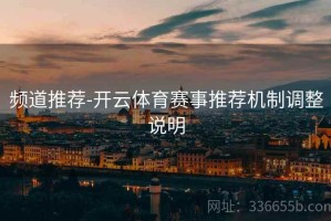 频道推荐-开云体育赛事推荐机制调整说明