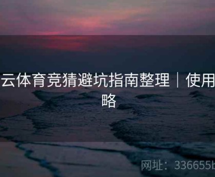 开云体育竞猜避坑指南整理｜使用攻略