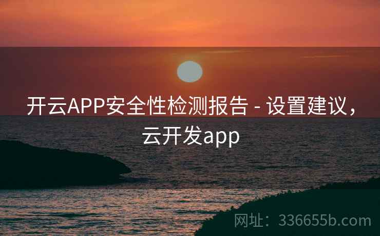 开云APP安全性检测报告 - 设置建议，云开发app