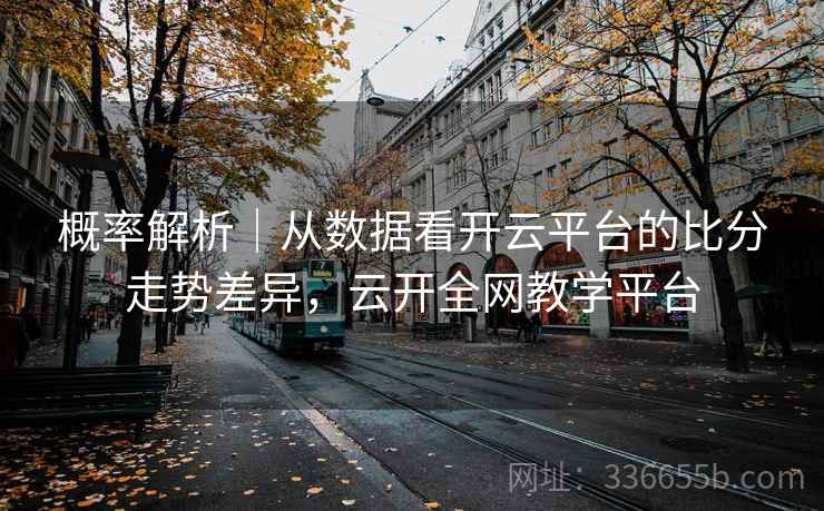 概率解析｜从数据看开云平台的比分走势差异，云开全网教学平台