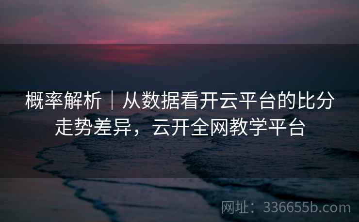 概率解析｜从数据看开云平台的比分走势差异，云开全网教学平台