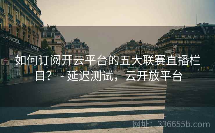 如何订阅开云平台的五大联赛直播栏目？ - 延迟测试，云开放平台