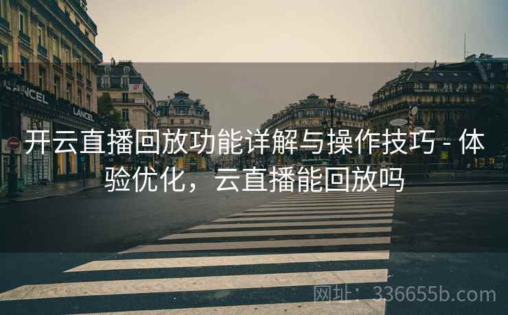开云直播回放功能详解与操作技巧 - 体验优化，云直播能回放吗
