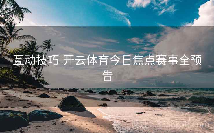 互动技巧-开云体育今日焦点赛事全预告