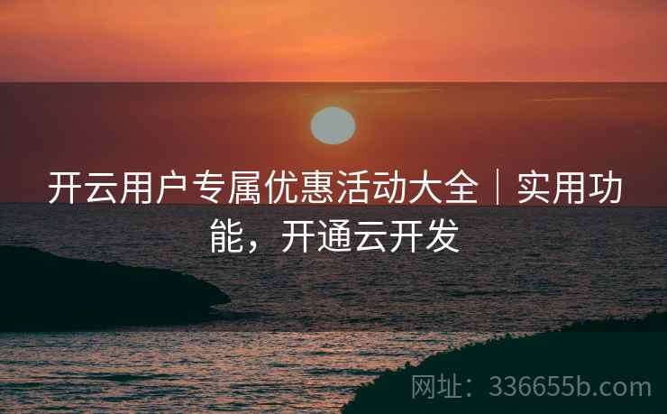 开云用户专属优惠活动大全｜实用功能，开通云开发