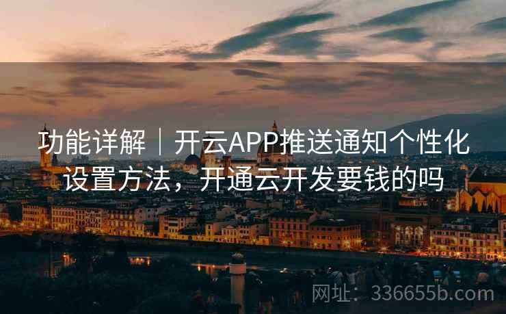 功能详解｜开云APP推送通知个性化设置方法，开通云开发要钱的吗