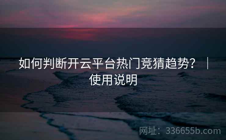 如何判断开云平台热门竞猜趋势？｜使用说明