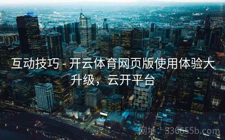 互动技巧 - 开云体育网页版使用体验大升级，云开平台