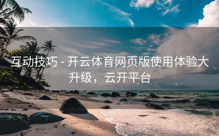 互动技巧 - 开云体育网页版使用体验大升级，云开平台