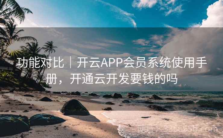 功能对比｜开云APP会员系统使用手册，开通云开发要钱的吗