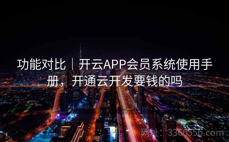 功能对比｜开云APP会员系统使用手册，开通云开发要钱的吗