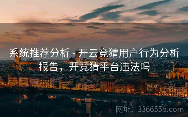 系统推荐分析 - 开云竞猜用户行为分析报告，开竞猜平台违法吗