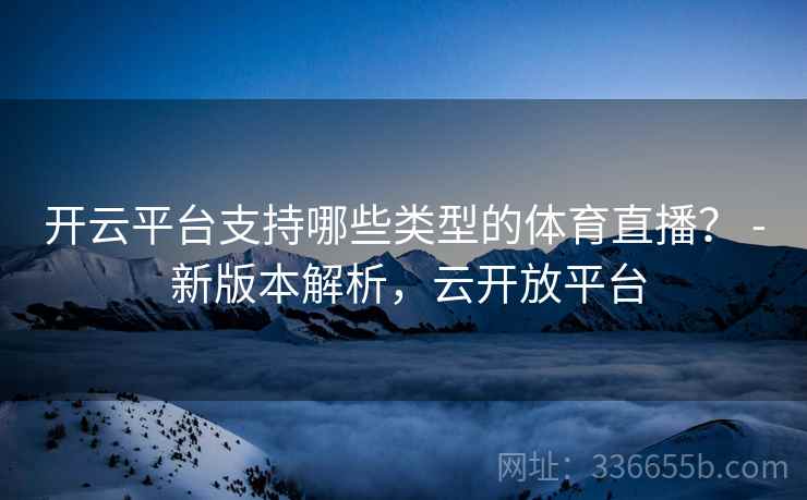 开云平台支持哪些类型的体育直播？ - 新版本解析，云开放平台