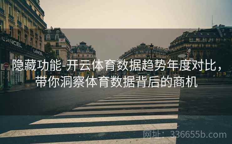 隐藏功能-开云体育数据趋势年度对比，带你洞察体育数据背后的商机