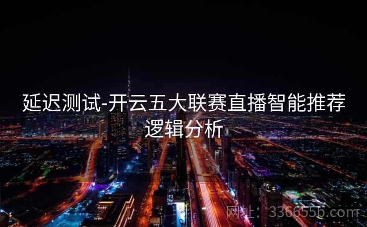 延迟测试-开云五大联赛直播智能推荐逻辑分析
