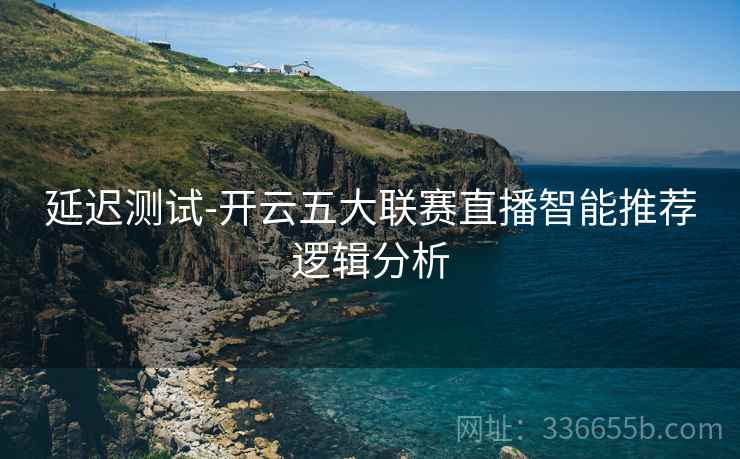 延迟测试-开云五大联赛直播智能推荐逻辑分析