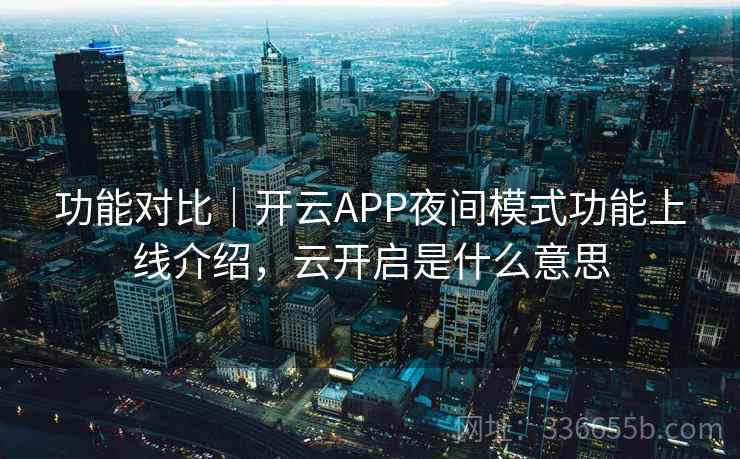 功能对比｜开云APP夜间模式功能上线介绍，云开启是什么意思
