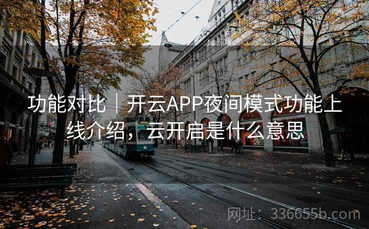 功能对比｜开云APP夜间模式功能上线介绍，云开启是什么意思