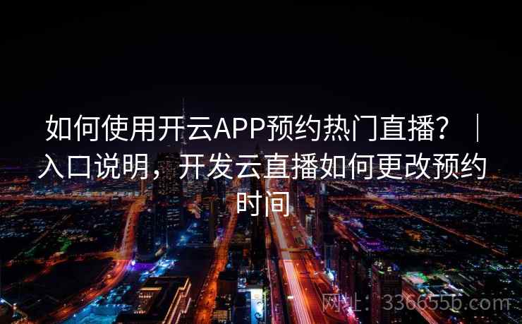 如何使用开云APP预约热门直播？｜入口说明，开发云直播如何更改预约时间