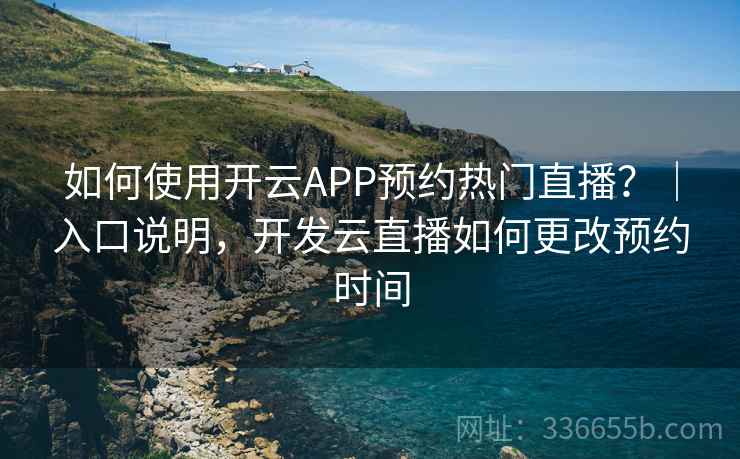 如何使用开云APP预约热门直播？｜入口说明，开发云直播如何更改预约时间