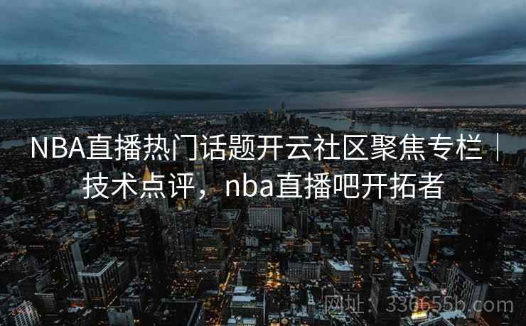 NBA直播热门话题开云社区聚焦专栏｜技术点评，nba直播吧开拓者