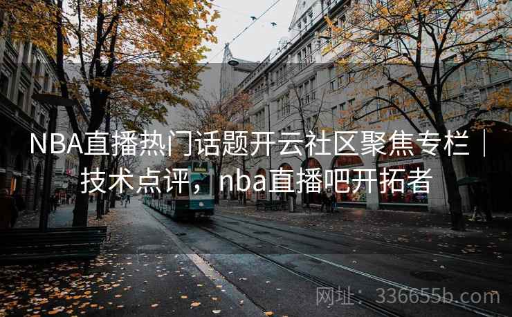 NBA直播热门话题开云社区聚焦专栏｜技术点评，nba直播吧开拓者