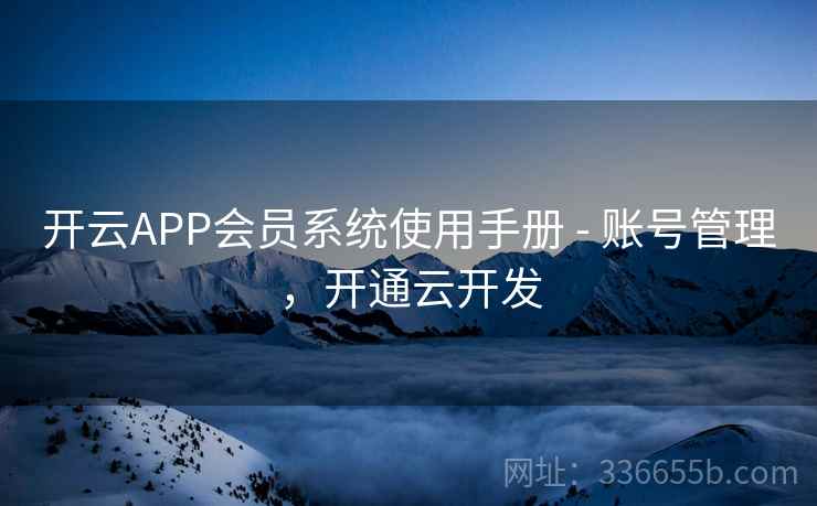 开云APP会员系统使用手册 - 账号管理，开通云开发