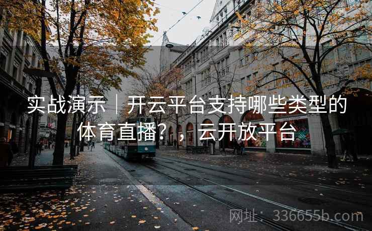 实战演示｜开云平台支持哪些类型的体育直播？，云开放平台