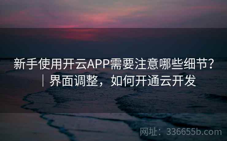 新手使用开云APP需要注意哪些细节？｜界面调整，如何开通云开发