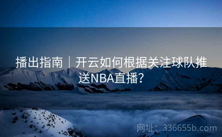 播出指南｜开云如何根据关注球队推送NBA直播？