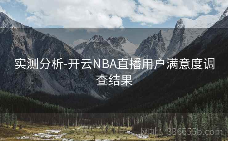 实测分析-开云NBA直播用户满意度调查结果